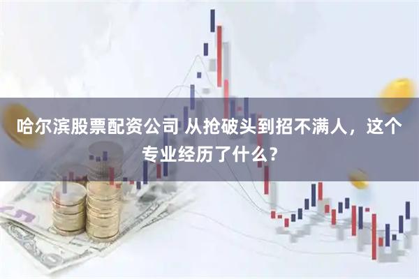 哈尔滨股票配资公司 从抢破头到招不满人，这个专业经历了什么？