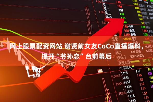 网上股票配资网站 谢贤前女友CoCo直播爆料，揭开“爷孙恋”台前幕后
