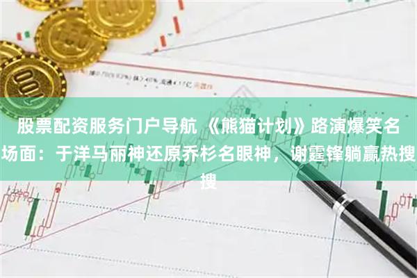 股票配资服务门户导航 《熊猫计划》路演爆笑名场面:于洋马丽神还原乔杉名眼神,谢霆锋躺赢热搜