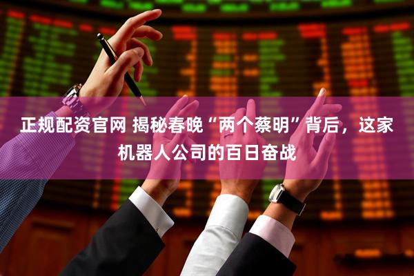 正规配资官网 揭秘春晚“两个蔡明”背后，这家机器人公司的百日奋战