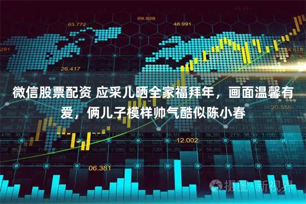 微信股票配资 应采儿晒全家福拜年，画面温馨有爱，俩儿子模样帅气酷似陈小春