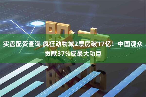 实盘配资查询 疯狂动物城2票房破17亿！中国观众贡献37%成最大功臣