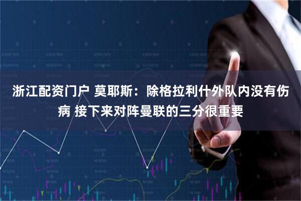 浙江配资门户 莫耶斯:除格拉利什外队内没有伤病 接下来对阵曼联的三分很重要