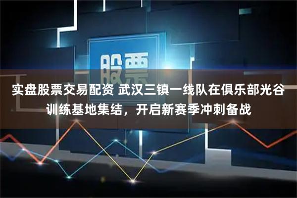 实盘股票交易配资 武汉三镇一线队在俱乐部光谷训练基地集结，开启新赛季冲刺备战