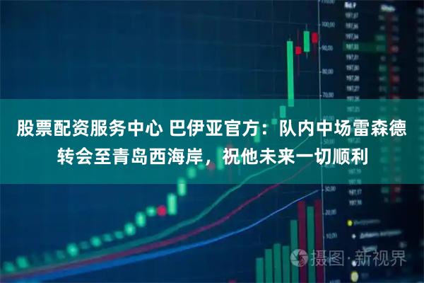 股票配资服务中心 巴伊亚官方：队内中场雷森德转会至青岛西海岸，祝他未来一切顺利