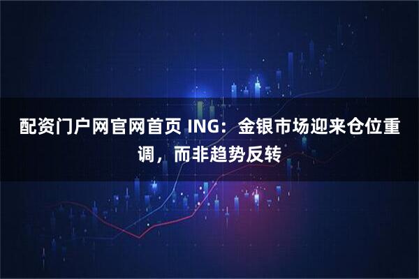 配资门户网官网首页 ING：金银市场迎来仓位重调，而非趋势反转