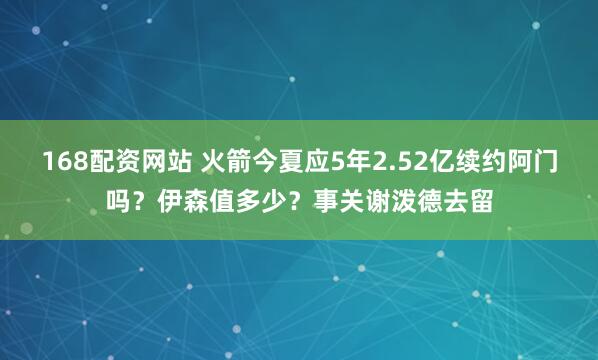 168配资网站 火箭今夏应5年2.52亿续约阿门吗？伊森值多少？事关谢泼德去留