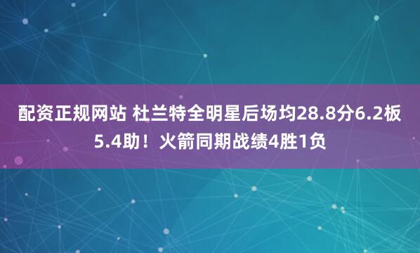 配资正规网站 杜兰特全明星后场均28.8分6.2板5.4助！火箭同期战绩4胜1负