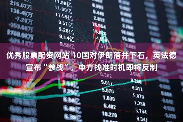 优秀股票配资网站 10国对伊朗落井下石，英法德宣布“参战”，中方找准时机即将反制