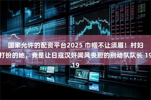 国家允许的配资平台2025 巾帼不让须眉！村妇打扮的她，竟是让日寇汉奸闻风丧胆的别动队队长 19