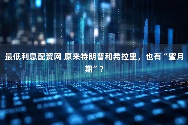 最低利息配资网 原来特朗普和希拉里,也有“蜜月期”?