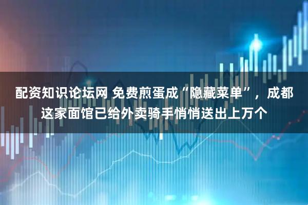 配资知识论坛网 免费煎蛋成“隐藏菜单”，成都这家面馆已给外卖骑手悄悄送出上万个