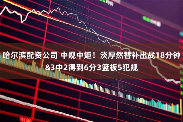 哈尔滨配资公司 中规中矩！淡厚然替补出战18分钟&3中2得到6分3篮板5犯规