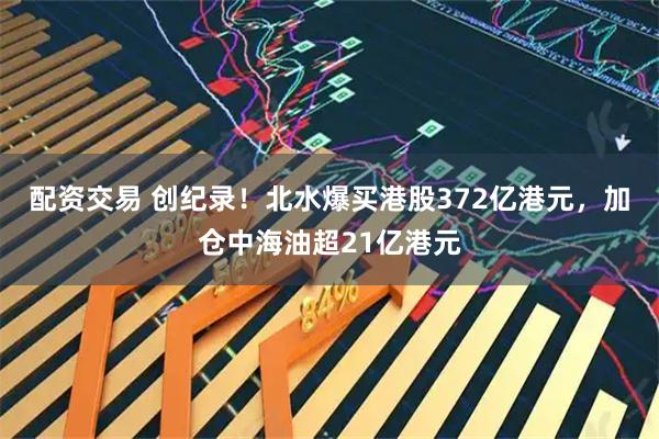 配资交易 创纪录！北水爆买港股372亿港元，加仓中海油超21亿港元