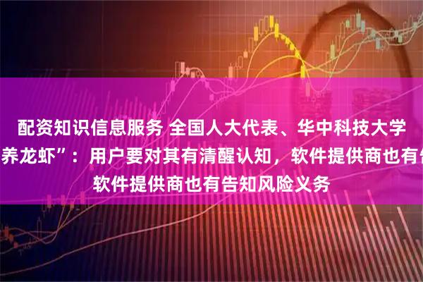 配资知识信息服务 全国人大代表、华中科技大学校长尤政谈“养龙虾”：用户要对其有清醒认知，软件提供商也有告知风险义务