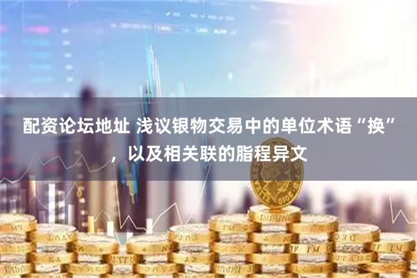 配资论坛地址 浅议银物交易中的单位术语“换”,以及相关联的脂程异文