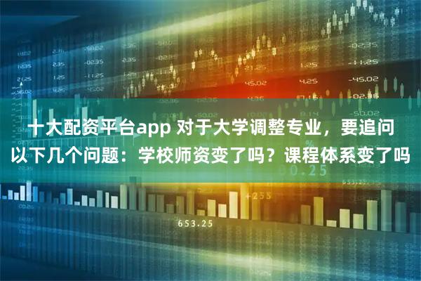 十大配资平台app 对于大学调整专业，要追问以下几个问题：学校师资变了吗？课程体系变了吗