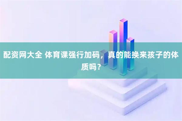 配资网大全 体育课强行加码,真的能换来孩子的体质吗?