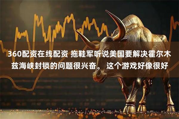 360配资在线配资 拖鞋军听说美国要解决霍尔木兹海峡封锁的问题很兴奋。 这个游戏好像很好