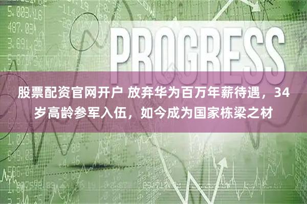 股票配资官网开户 放弃华为百万年薪待遇，34岁高龄参军入伍，如今成为国家栋梁之材