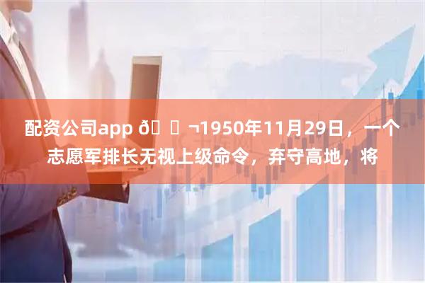 配资公司app 🌬1950年11月29日，一个志愿军排长无视上级命令，弃守高地，将