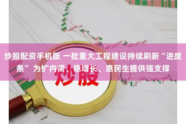 炒股配资手机版 一批重大工程建设持续刷新“进度条” 为扩内需、稳增长、惠民生提供强支撑
