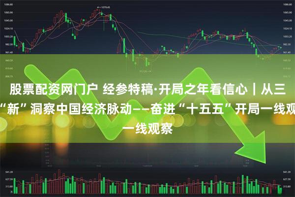 股票配资网门户 经参特稿·开局之年看信心｜从三个“新”洞察中国经济脉动——奋进“十五五”开局一线观察