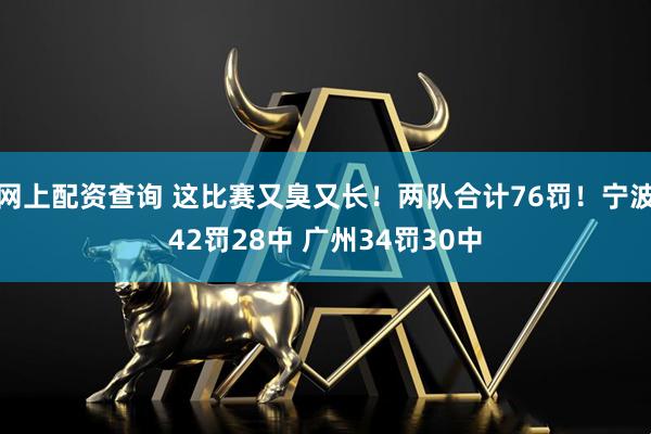 网上配资查询 这比赛又臭又长！两队合计76罚！宁波42罚28中 广州34罚30中