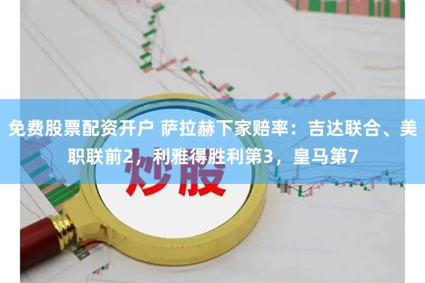 免费股票配资开户 萨拉赫下家赔率：吉达联合、美职联前2，利雅得胜利第3，皇马第7