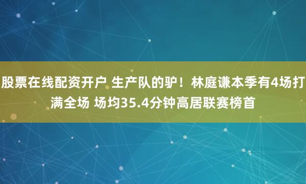 股票在线配资开户 生产队的驴！林庭谦本季有4场打满全场 场均35.4分钟高居联赛榜首