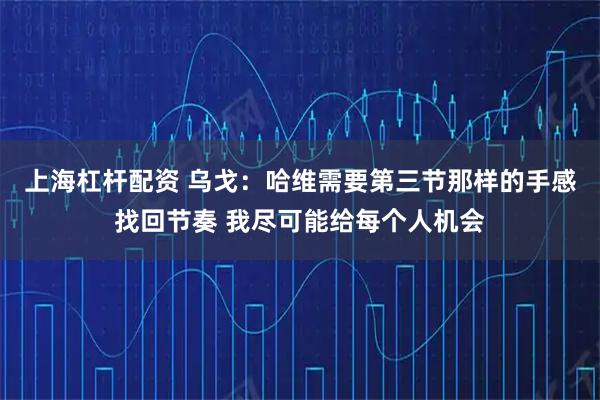 上海杠杆配资 乌戈：哈维需要第三节那样的手感找回节奏 我尽可能给每个人机会