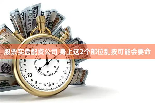 股票实盘配资公司 身上这2个部位　乱按可能会要命