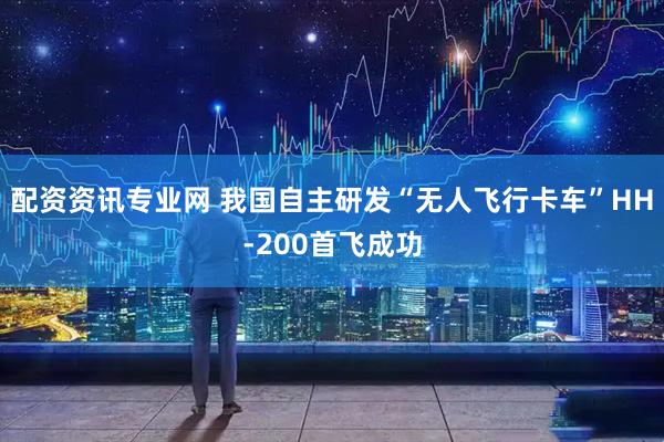 配资资讯专业网 我国自主研发“无人飞行卡车”HH-200首飞成功