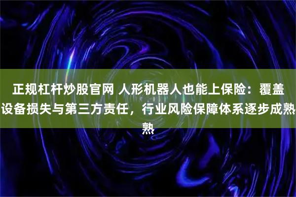 正规杠杆炒股官网 人形机器人也能上保险：覆盖设备损失与第三方责任，行业风险保障体系逐步成熟