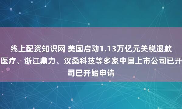 线上配资知识网 美国启动1.13万亿元关税退款，乐心医疗、浙江鼎力、汉桑科技等多家中国上市公司已开始申请