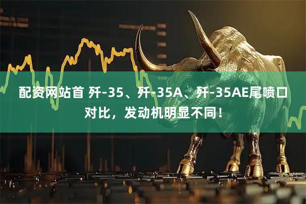 配资网站首 歼-35、歼-35A、歼-35AE尾喷口对比，发动机明显不同！