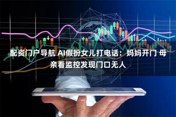 配资门户导航 AI假扮女儿打电话：妈妈开门 母亲看监控发现门口无人