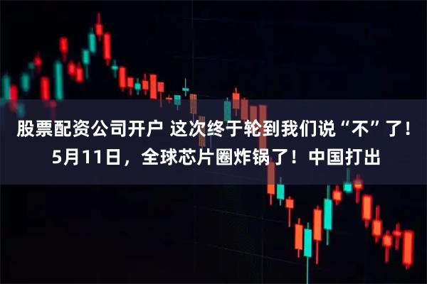 股票配资公司开户 这次终于轮到我们说“不”了！ 5月11日，全球芯片圈炸锅了！中国打出